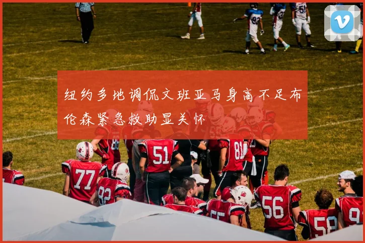 纽约多地调侃文班亚马身高不足布伦森紧急救助显关怀